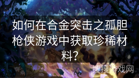 如何在合金突击之孤胆枪侠游戏中获取珍稀材料？