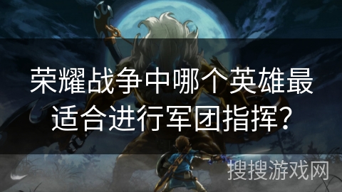 荣耀战争中哪个英雄最适合进行军团指挥? 荣耀战争中哪个英雄最适合进行军团指挥?