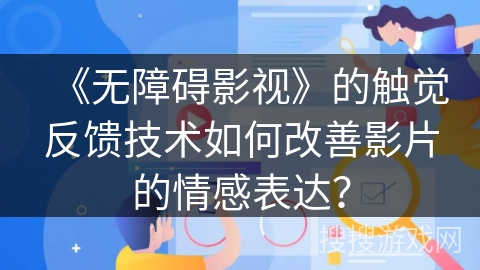 《无障碍影视》的触觉反馈技术如何改善影片的情感表达？