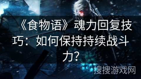 《食物语》魂力回复技巧：如何保持持续战斗力？