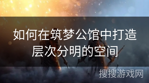 如何在筑梦公馆中打造层次分明的空间 如何在筑梦公馆中打造层次分明的空间