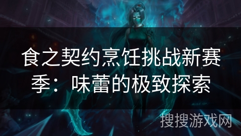 食之契约烹饪挑战新赛季：味蕾的极致探索