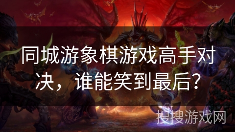 同城游象棋游戏高手对决，谁能笑到最后？