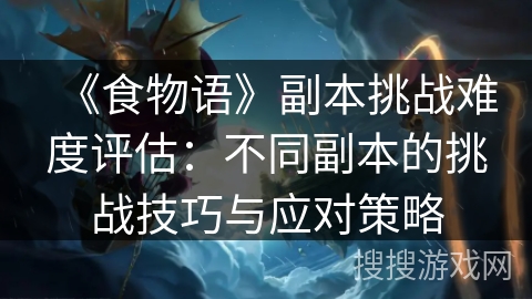 《食物语》副本挑战难度评估：不同副本的挑战技巧与应对策略
