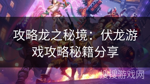攻略龙之秘境:伏龙游戏攻略秘籍分享 攻略龙之秘境:伏龙游戏攻略秘籍分享