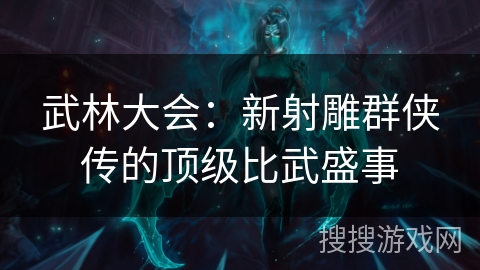 武林大会:新射雕群侠传的顶级比武盛事 武林大会:新射雕群侠传的顶级比武盛事