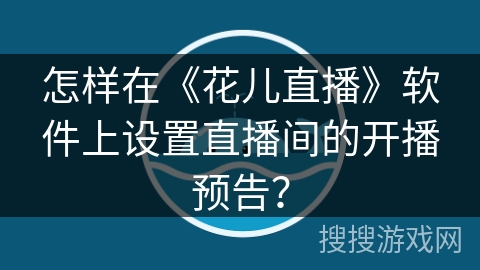 怎样在《花儿直播》软件上设置直播间的开播预告？