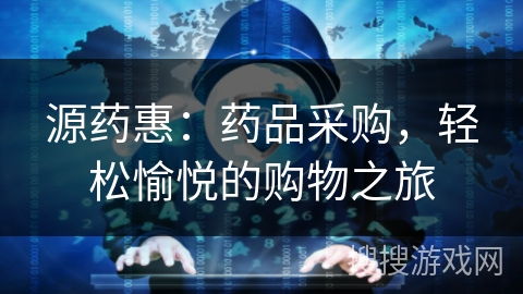 源药惠：药品采购，轻松愉悦的购物之旅