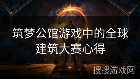 筑梦公馆游戏中的全球建筑大赛心得