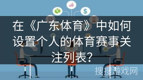 在《广东体育》中如何设置个人的体育赛事关注列表? 在《广东体育》中如何设置个人的体育赛事关注列表?