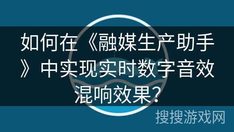 如何在《融媒生产助手》中实现实时数字音效混响效果？
