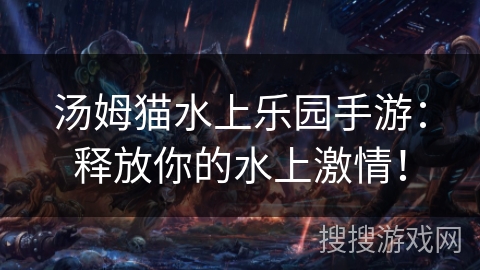 汤姆猫水上乐园手游：释放你的水上激情！