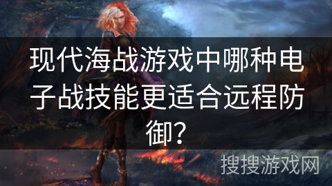 现代海战游戏中哪种电子战技能更适合远程防御？