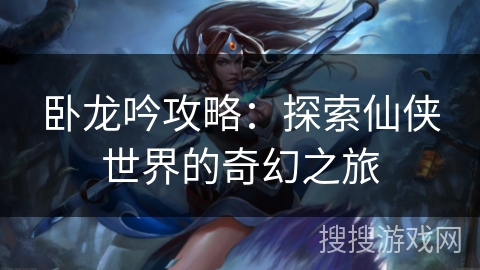 卧龙吟攻略：探索仙侠世界的奇幻之旅