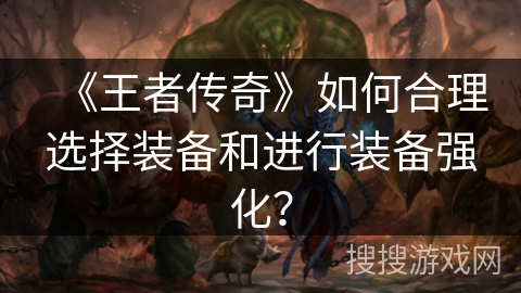 《王者传奇》如何合理选择装备和进行装备强化？
