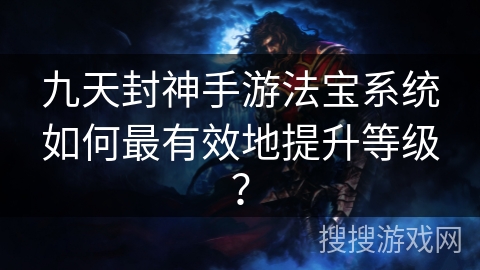 九天封神手游法宝系统如何最有效地提升等级？
