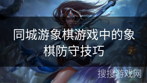 同城游象棋游戏中的象棋防守技巧