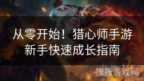 从零开始！猎心师手游新手快速成长指南