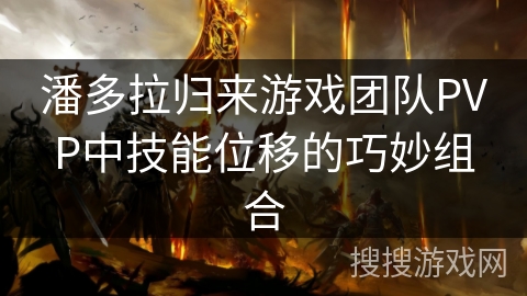 潘多拉归来游戏团队PVP中技能位移的巧妙组合