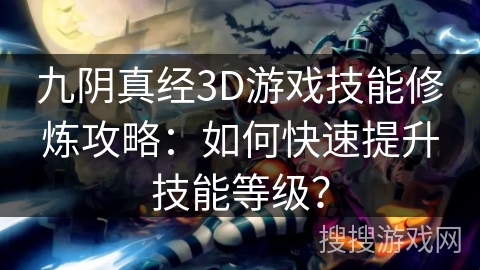 九阴真经3D游戏技能修炼攻略：如何快速提升技能等级？