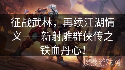 征战武林，再续江湖情义——新射雕群侠传之铁血丹心！