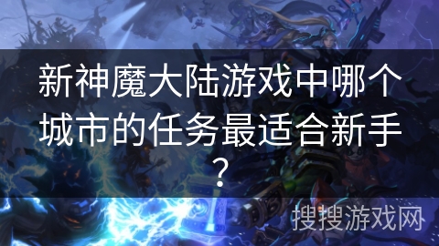 新神魔大陆游戏中哪个城市的任务最适合新手？