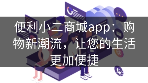 便利小二商城app：购物新潮流，让您的生活更加便捷