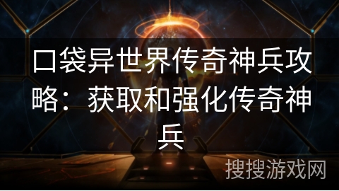 口袋异世界传奇神兵攻略：获取和强化传奇神兵
