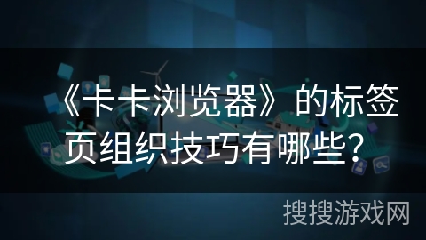 《卡卡浏览器》的标签页组织技巧有哪些？