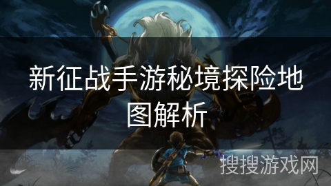 新征战手游秘境探险地图解析