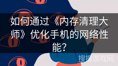 如何通过《内存清理大师》优化手机的网络性能？