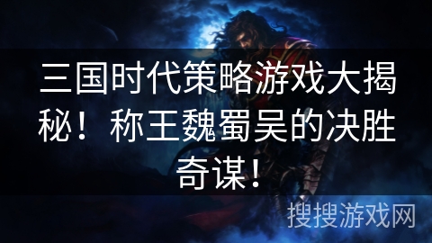 三国时代策略游戏大揭秘！称王魏蜀吴的决胜奇谋！