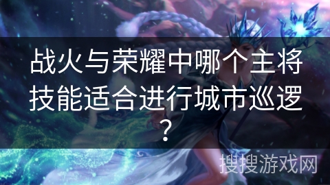 战火与荣耀中哪个主将技能适合进行城市巡逻？