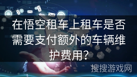 在悟空租车上租车是否需要支付额外的车辆维护费用？