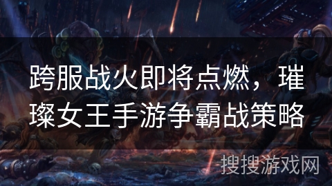 跨服战火即将点燃，璀璨女王手游争霸战策略