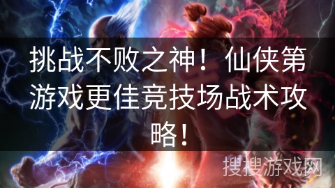 挑战不败之神！仙侠第游戏更佳竞技场战术攻略！