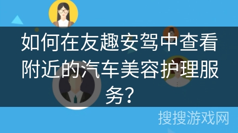 如何在友趣安驾中查看附近的汽车美容护理服务？