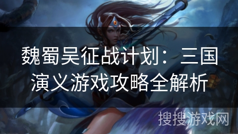 魏蜀吴征战计划：三国演义游戏攻略全解析