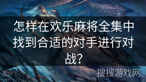 怎样在欢乐麻将全集中找到合适的对手进行对战？