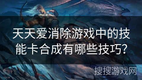 天天爱消除游戏中的技能卡合成有哪些技巧？