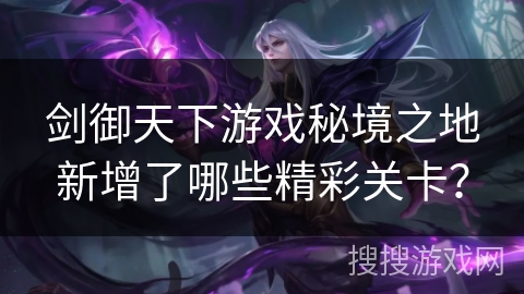 剑御天下游戏秘境之地新增了哪些精彩关卡？