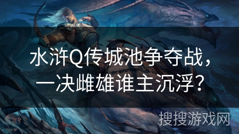 水浒Q传城池争夺战，一决雌雄谁主沉浮？