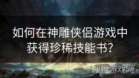 如何在神雕侠侣游戏中获得珍稀技能书？