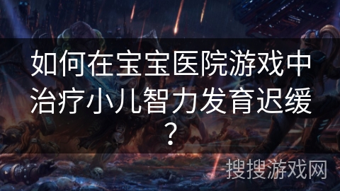 如何在宝宝医院游戏中治疗小儿智力发育迟缓？