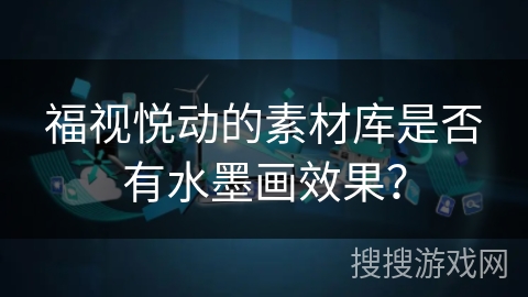 福视悦动的素材库是否有水墨画效果？