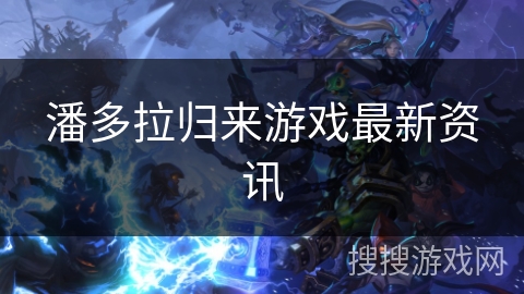 潘多拉归来游戏最新资讯