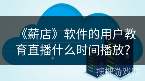 《薪店》软件的用户教育直播什么时间播放？