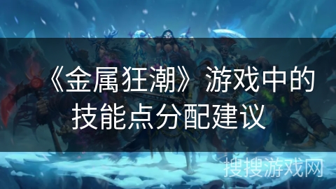 《金属狂潮》游戏中的技能点分配建议 《金属狂潮》游戏中的技能点分配建议