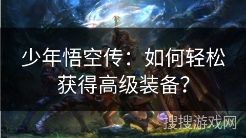 少年悟空传:如何轻松获得高级装备? 少年悟空传:如何轻松获得高级装备?