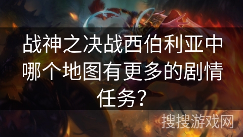 战神之决战西伯利亚中哪个地图有更多的剧情任务? 战神之决战西伯利亚中哪个地图有更多的剧情任务?